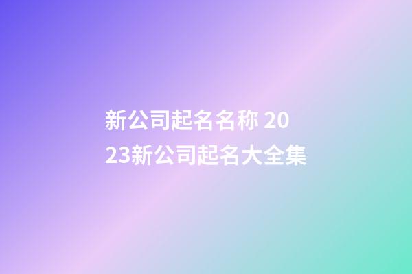 新公司起名名称 2023新公司起名大全集-第1张-公司起名-玄机派